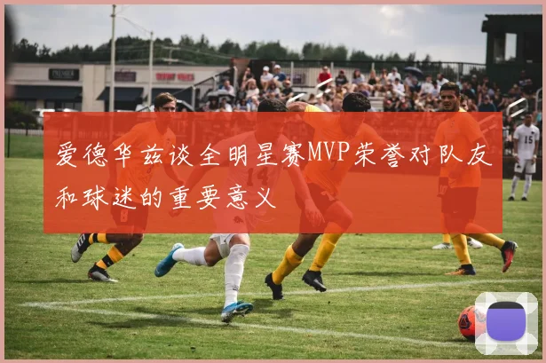 爱德华兹谈全明星赛MVP荣誉对队友和球迷的重要意义