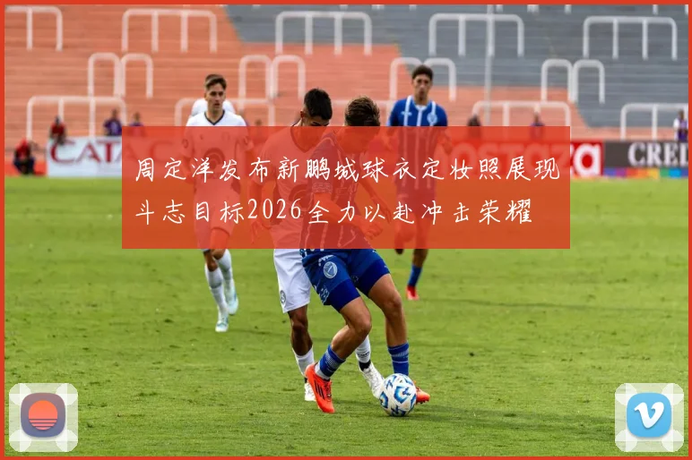 周定洋发布新鹏城球衣定妆照展现斗志目标2026全力以赴冲击荣耀