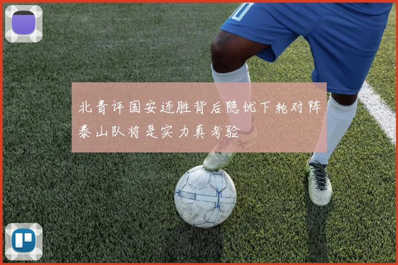 北青评国安连胜背后隐忧下轮对阵泰山队将是实力真考验