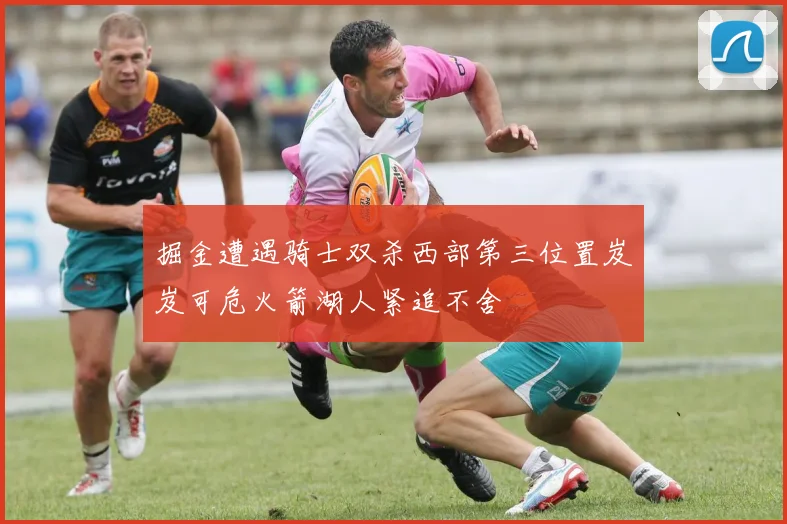 掘金遭遇骑士双杀西部第三位置岌岌可危火箭湖人紧追不舍