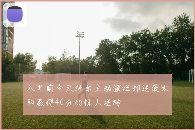 八年前今天科尔主动摆烂却逆袭太阳赢得46分的惊人逆转