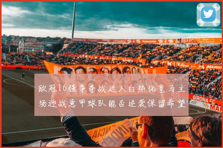 欧冠16强争夺战进入白热化皇马主场迎战意甲球队能否逆袭保留希望