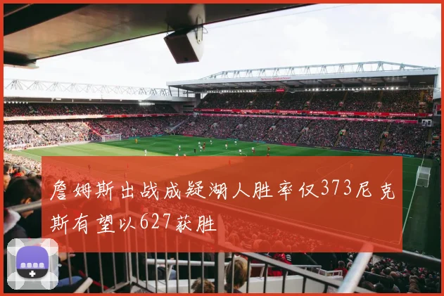詹姆斯出战成疑湖人胜率仅373尼克斯有望以627获胜