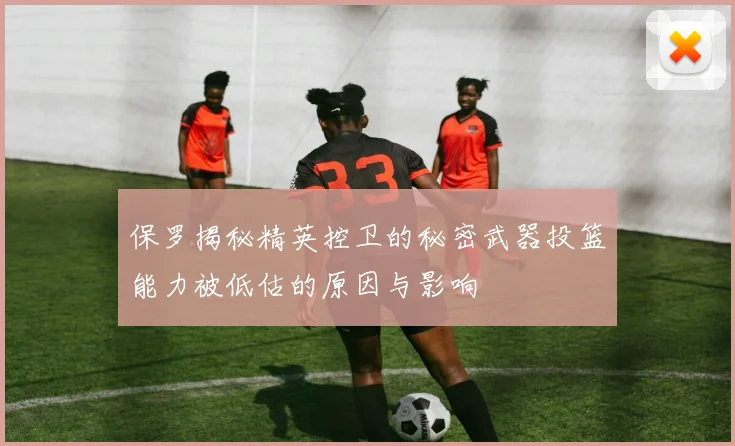 保罗揭秘精英控卫的秘密武器投篮能力被低估的原因与影响
