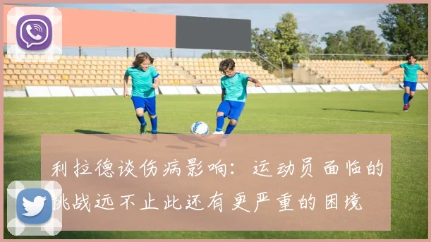 利拉德谈伤病影响：运动员面临的挑战远不止此还有更严重的困境