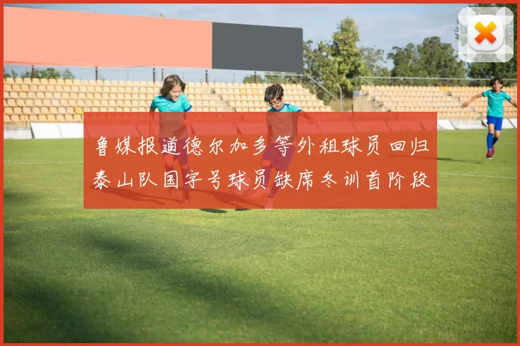 鲁媒报道德尔加多等外租球员回归泰山队国字号球员缺席冬训首阶段