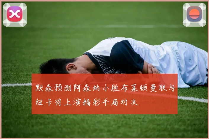 默森预测阿森纳小胜布莱顿曼联与纽卡将上演精彩平局对决