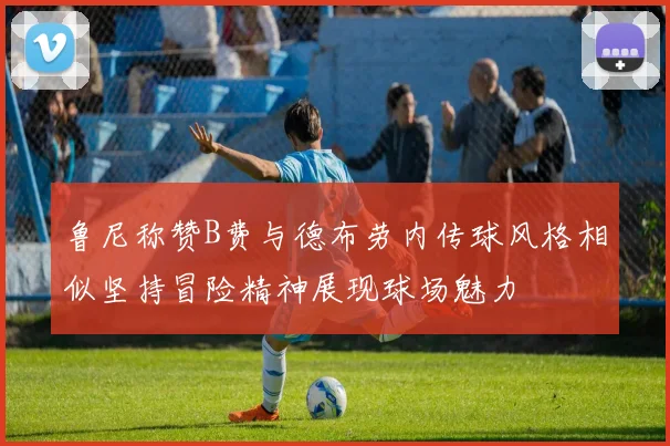 鲁尼称赞B费与德布劳内传球风格相似坚持冒险精神展现球场魅力