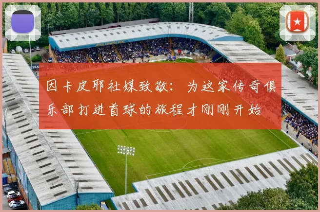 因卡皮耶社媒致敬：为这家传奇俱乐部打进首球的旅程才刚刚开始