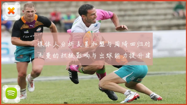 媒体人分析麦基加盟与周琦回归对杰曼的积极影响与出球能力提升建议