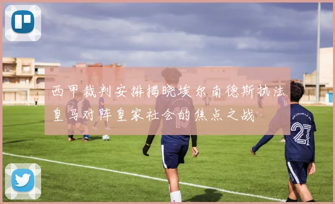 西甲裁判安排揭晓埃尔南德斯执法皇马对阵皇家社会的焦点之战