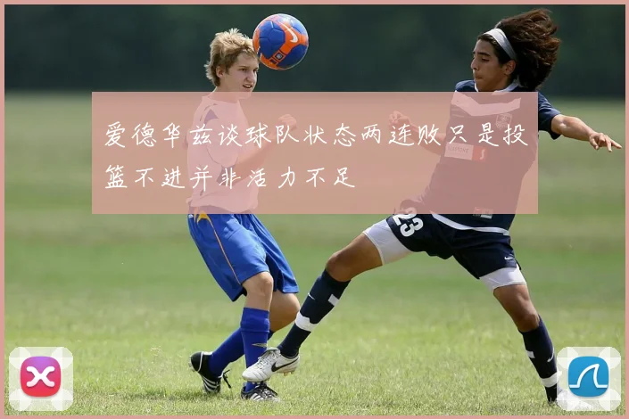 爱德华兹谈球队状态两连败只是投篮不进并非活力不足