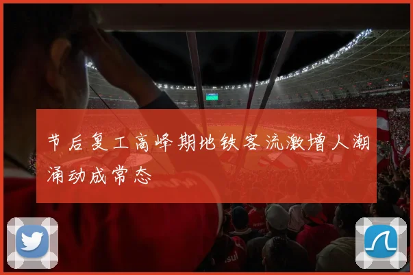 节后复工高峰期地铁客流激增人潮涌动成常态