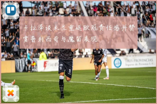 卡拉泽谈米兰重返欧冠责任感并赞赏普利西奇与魔笛表现