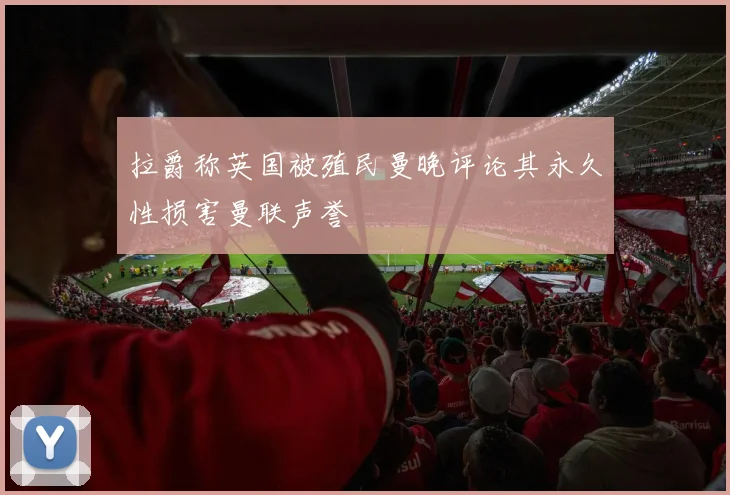 拉爵称英国被殖民曼晚评论其永久性损害曼联声誉