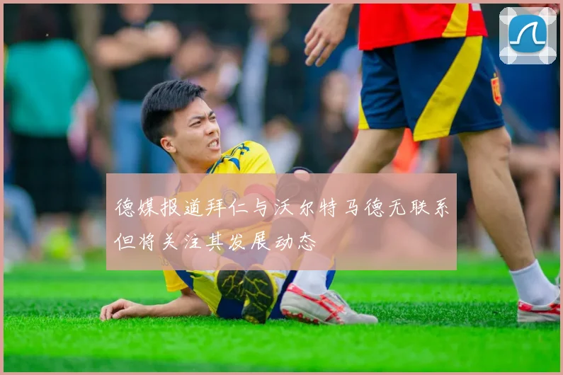 德媒报道拜仁与沃尔特马德无联系但将关注其发展动态