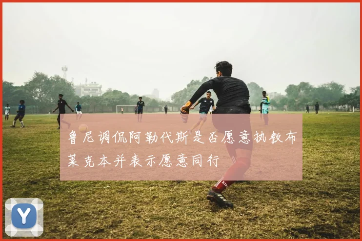 鲁尼调侃阿勒代斯是否愿意执教布莱克本并表示愿意同行