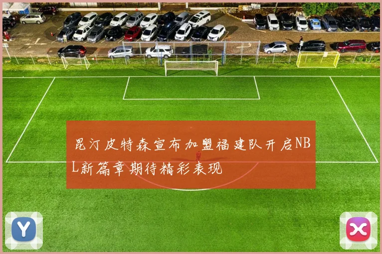 昆汀皮特森宣布加盟福建队开启NBL新篇章期待精彩表现