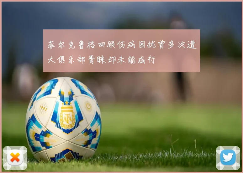 菲尔克鲁格回顾伤病困扰曾多次遭大俱乐部青睐却未能成行