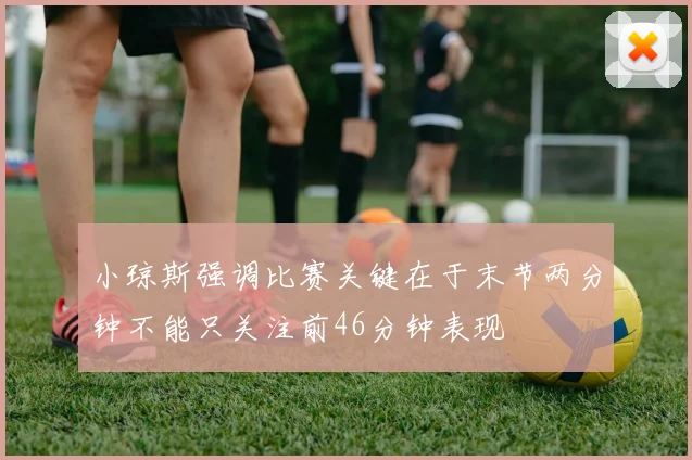 小琼斯强调比赛关键在于末节两分钟不能只关注前46分钟表现