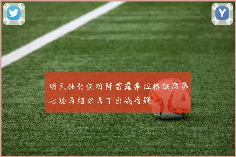 明天独行侠对阵雷霆弗拉格缺席第七场马绍尔马丁出战存疑