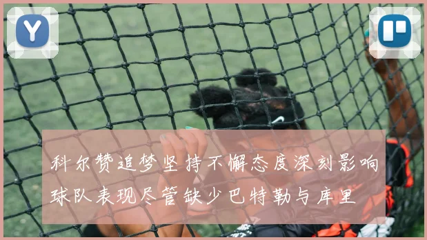 科尔赞追梦坚持不懈态度深刻影响球队表现尽管缺少巴特勒与库里