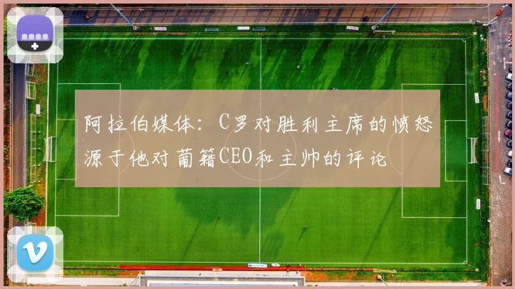 阿拉伯媒体：C罗对胜利主席的愤怒源于他对葡籍CEO和主帅的评论