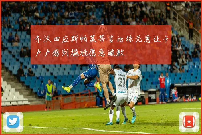 齐沃回应斯帕莱蒂言论称无意让卡卢卢感到尴尬愿意道歉
