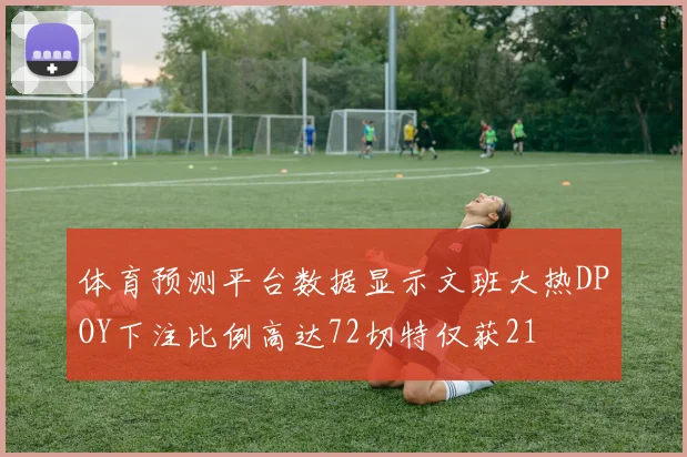 体育预测平台数据显示文班大热DPOY下注比例高达72切特仅获21