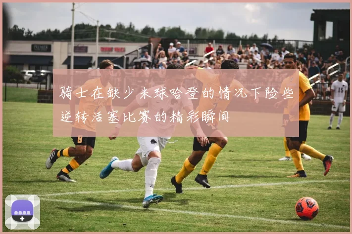 骑士在缺少米球哈登的情况下险些逆转活塞比赛的精彩瞬间