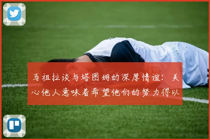 马祖拉谈与塔图姆的深厚情谊：关心他人意味着希望他们的努力得以回报