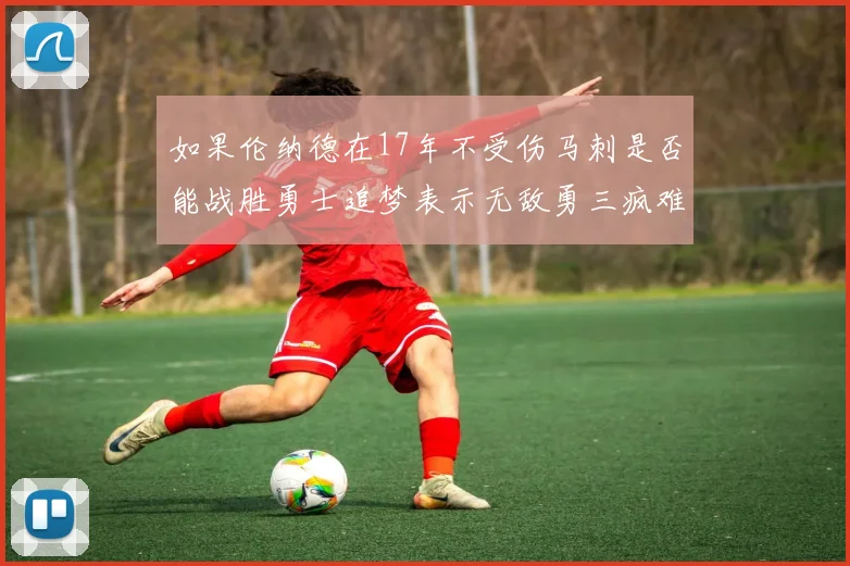 如果伦纳德在17年不受伤马刺是否能战胜勇士追梦表示无敌勇三疯难以阻挡