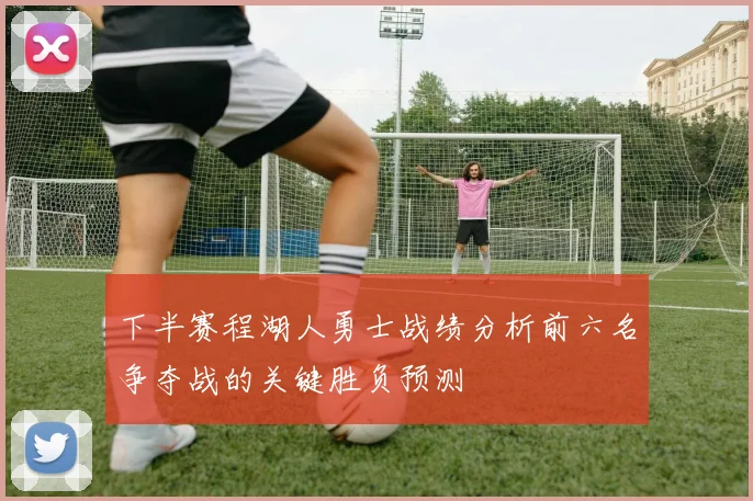 下半赛程湖人勇士战绩分析前六名争夺战的关键胜负预测