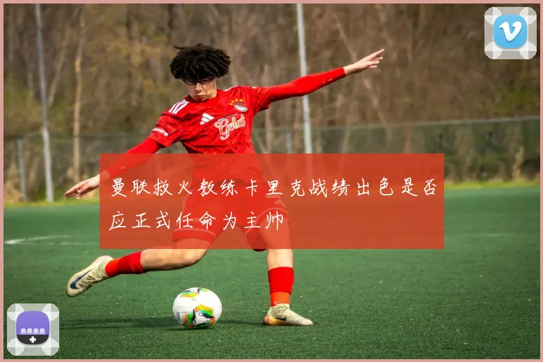 曼联救火教练卡里克战绩出色是否应正式任命为主帅