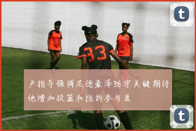 卢指导强调尼德豪泽防守关键期待他增加投篮和挡拆参与度