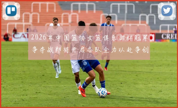 2026年中国篮协女篮俱乐部杯冠军争夺战即将开启各队全力以赴争创佳绩