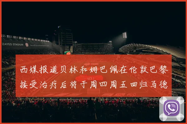 西媒报道贝林和姆巴佩在伦敦巴黎接受治疗后将于周四周五回归马德里