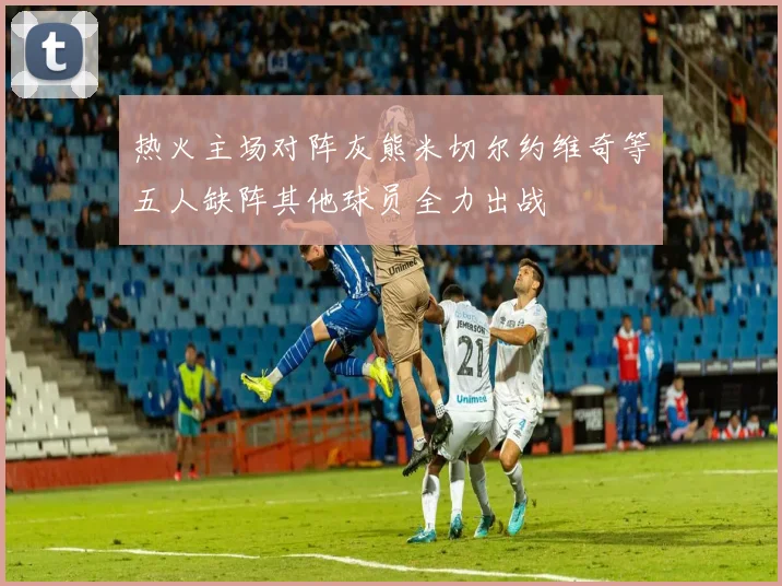 热火主场对阵灰熊米切尔约维奇等五人缺阵其他球员全力出战