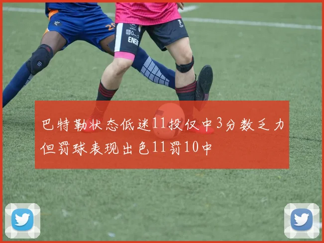 巴特勒状态低迷11投仅中3分数乏力但罚球表现出色11罚10中