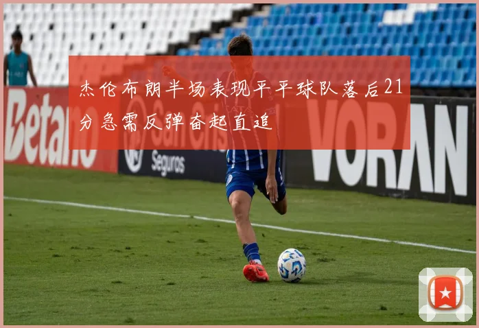 杰伦布朗半场表现平平球队落后21分急需反弹奋起直追