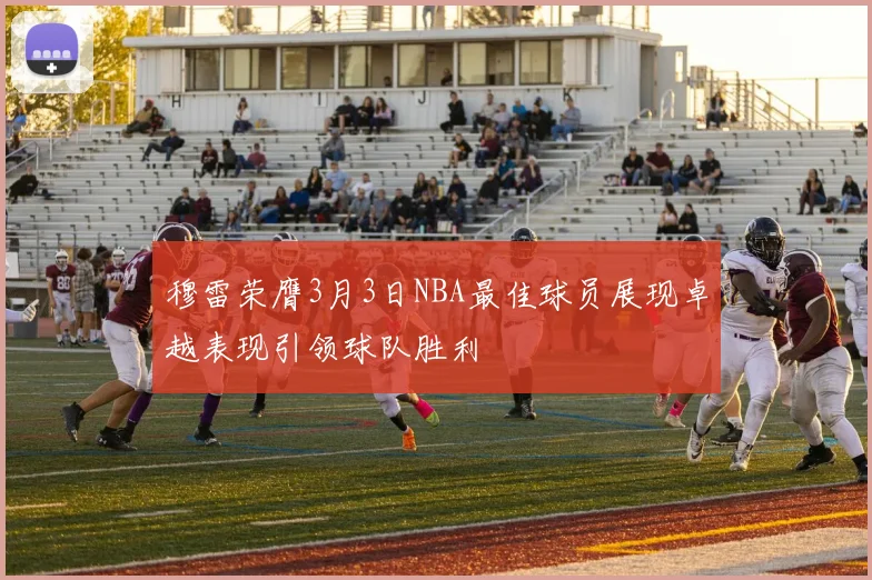 穆雷荣膺3月3日NBA最佳球员展现卓越表现引领球队胜利