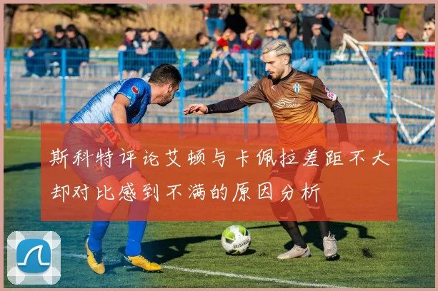 斯科特评论艾顿与卡佩拉差距不大却对比感到不满的原因分析